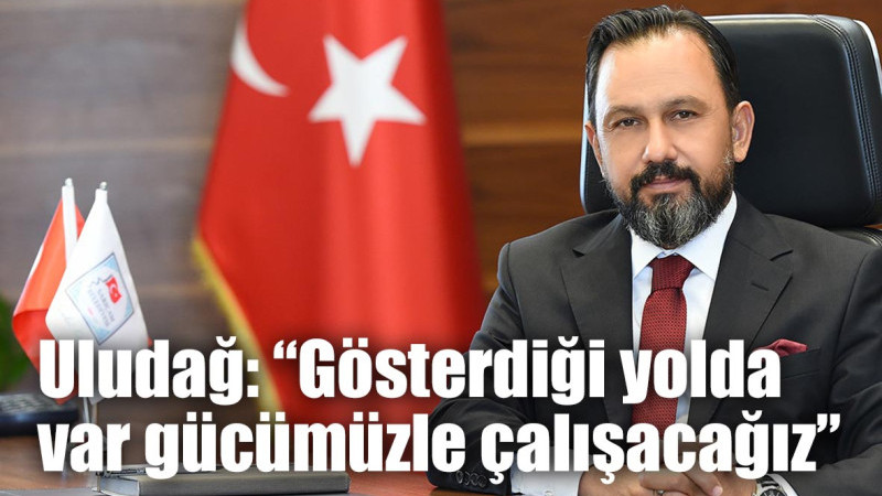 Uludağ: “Gösterdiği yolda var gücümüzle çalışacağız”