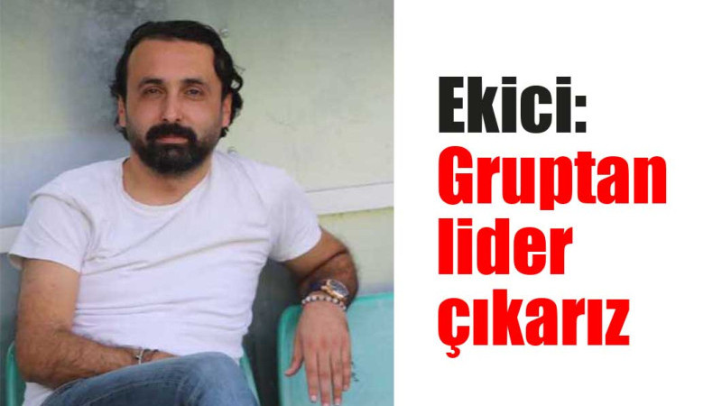 Ekici: “Gruptan lider çıkarız”